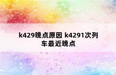 k429晚点原因 k4291次列车最近晚点